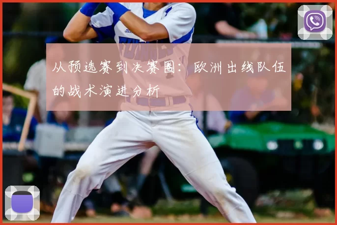 从预选赛到决赛圈:欧洲出线队伍的战术演进分析