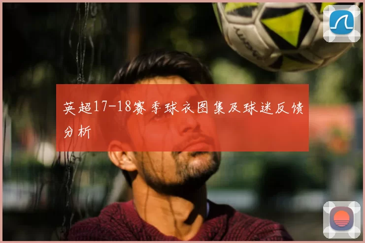 英超17-18赛季球衣图集及球迷反馈分析