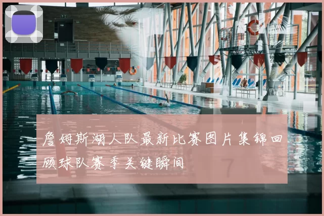 詹姆斯湖人队最新比赛图片集锦回顾球队赛季关键瞬间