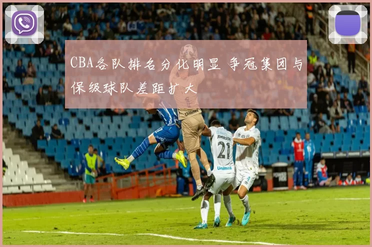 CBA各队排名分化明显 争冠集团与保级球队差距扩大