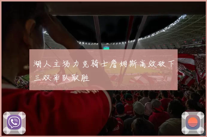 湖人主场力克骑士詹姆斯高效砍下三双率队取胜