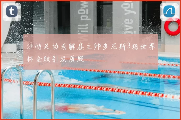 沙特足协或解雇主帅多尼斯3场世界杯全败引发质疑