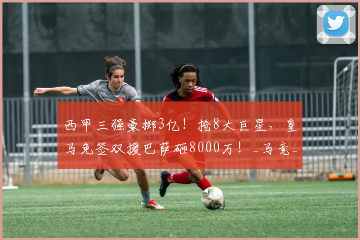 西甲三强豪掷3亿!抢8大巨星,皇马免签双援巴萨砸8000万!_马竞_库库雷利亚_贡萨洛·拉莫斯