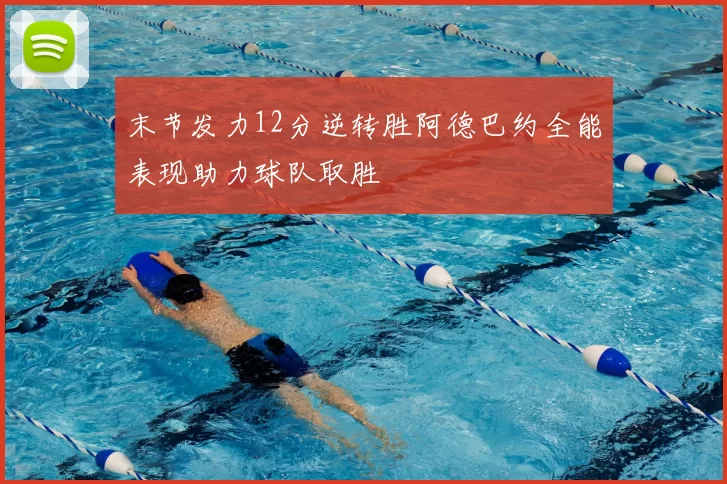 末节发力12分逆转胜阿德巴约全能表现助力球队取胜