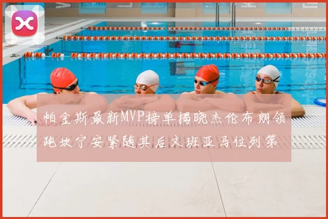 帕金斯最新MVP榜单揭晓杰伦布朗领跑坎宁安紧随其后文班亚马位列第三