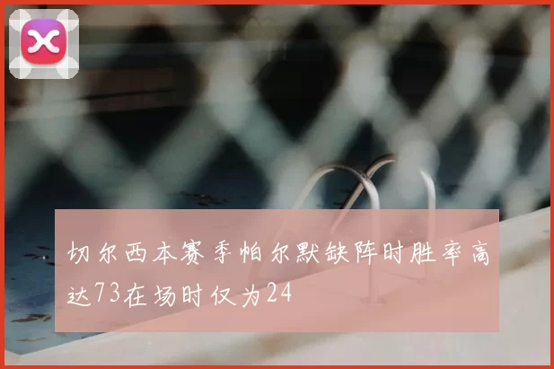 切尔西本赛季帕尔默缺阵时胜率高达73在场时仅为24