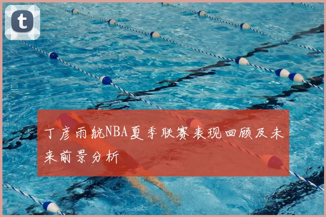 丁彦雨航NBA夏季联赛表现回顾及未来前景分析