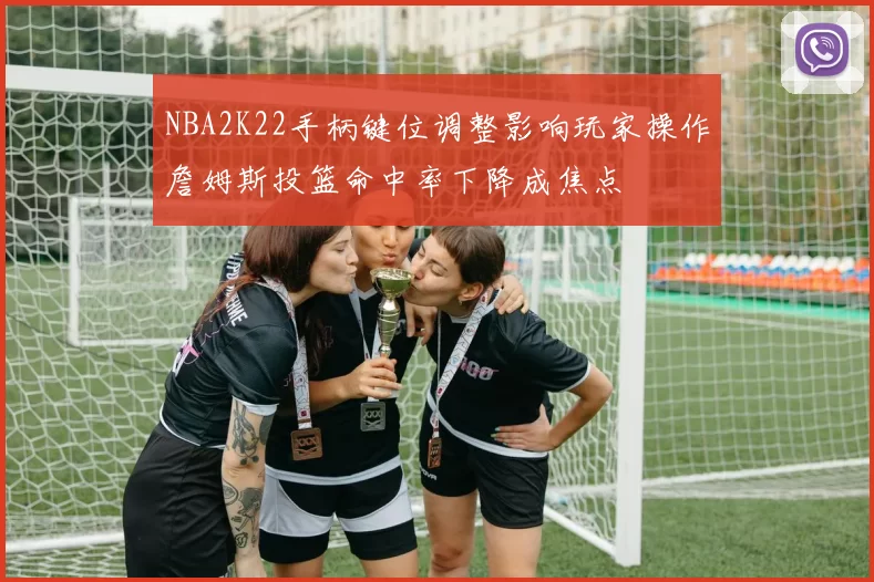 NBA2K22手柄键位调整影响玩家操作詹姆斯投篮命中率下降成焦点