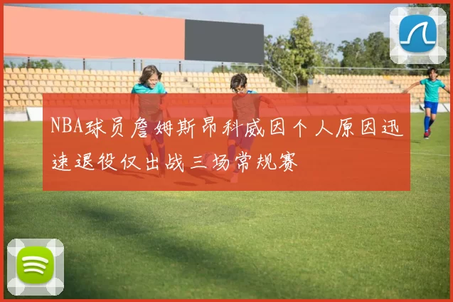 NBA球员詹姆斯昂科威因个人原因迅速退役仅出战三场常规赛