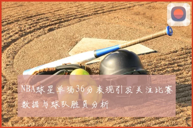 NBA球星单场36分表现引发关注比赛数据与球队胜负分析