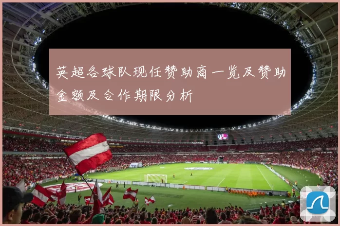 英超各球队现任赞助商一览及赞助金额及合作期限分析