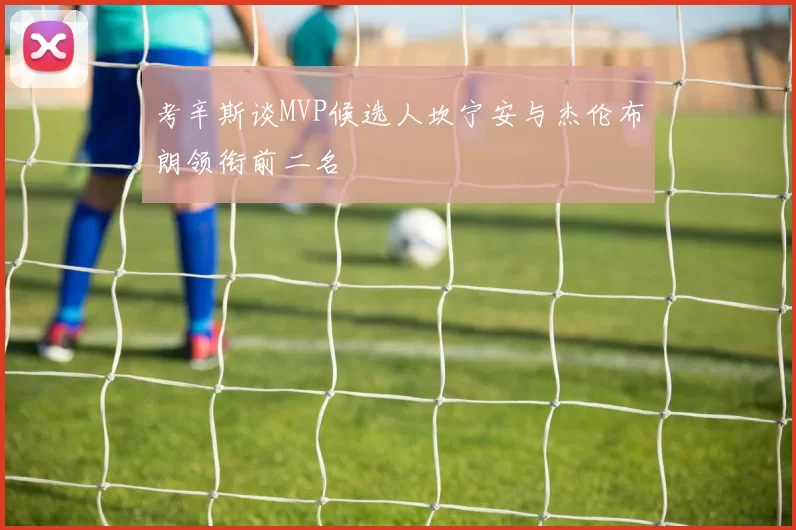 考辛斯谈MVP候选人坎宁安与杰伦布朗领衔前二名