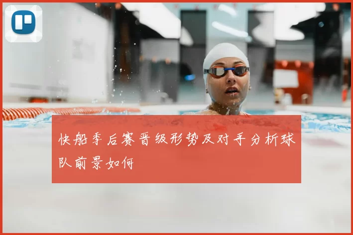 快船季后赛晋级形势及对手分析球队前景如何