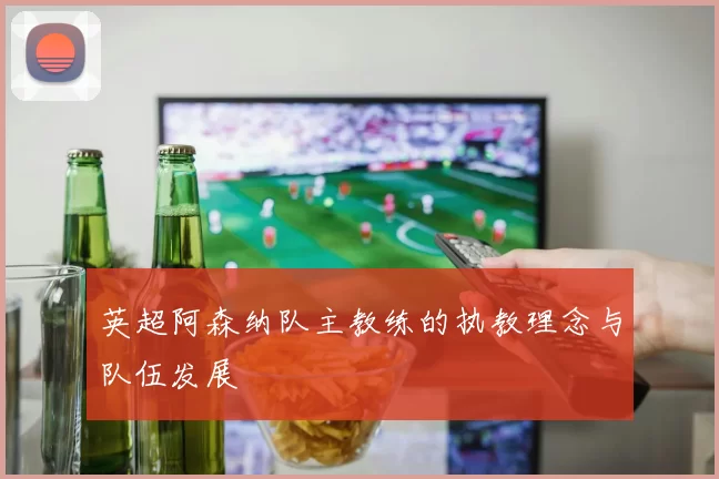 英超阿森纳队主教练的执教理念与队伍发展