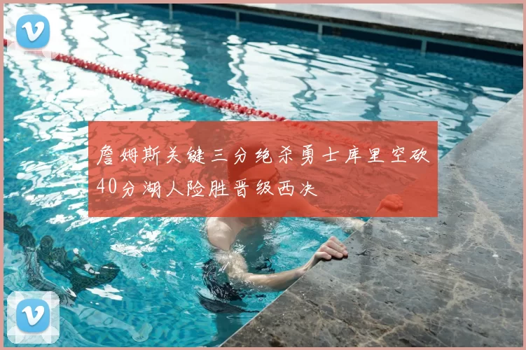 詹姆斯关键三分绝杀勇士库里空砍40分湖人险胜晋级西决