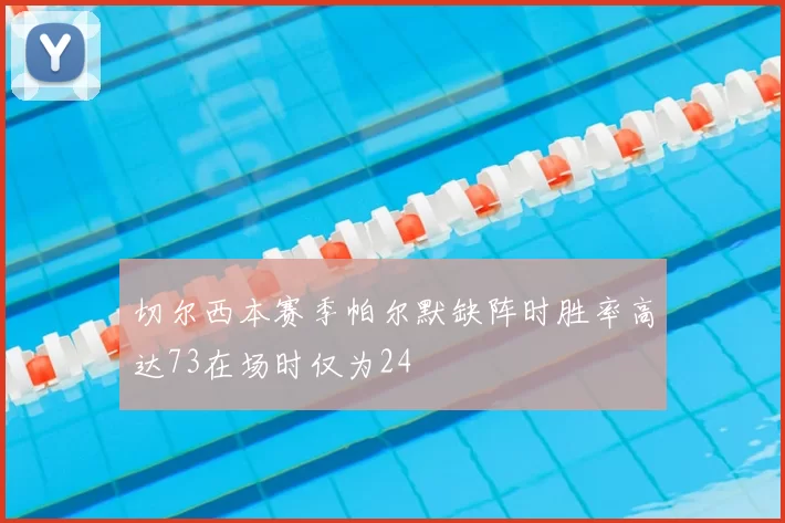 切尔西本赛季帕尔默缺阵时胜率高达73在场时仅为24