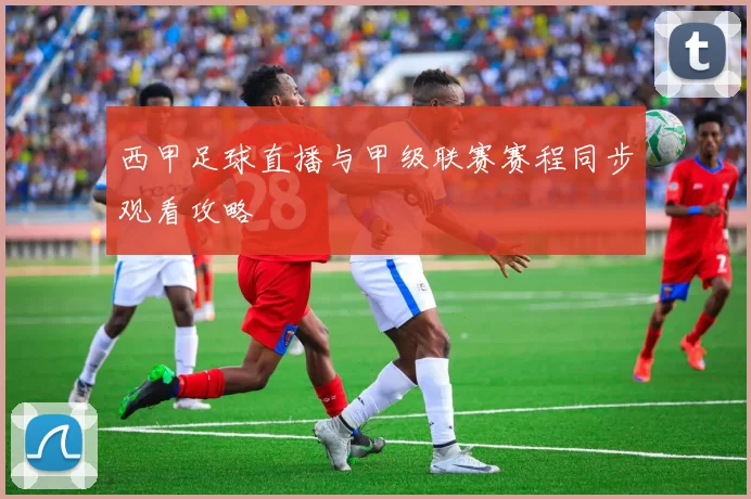 西甲足球直播与甲级联赛赛程同步观看攻略