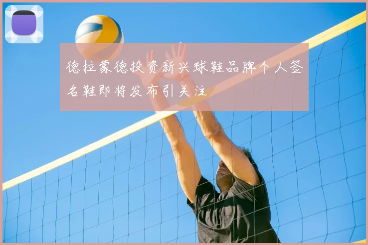 德拉蒙德投资新兴球鞋品牌个人签名鞋即将发布引关注