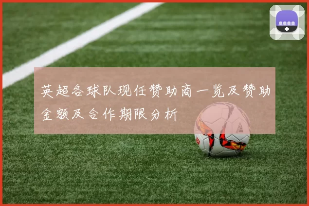英超各球队现任赞助商一览及赞助金额及合作期限分析