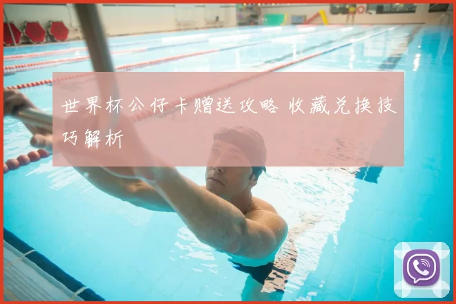 世界杯公仔卡赠送攻略 收藏兑换技巧解析