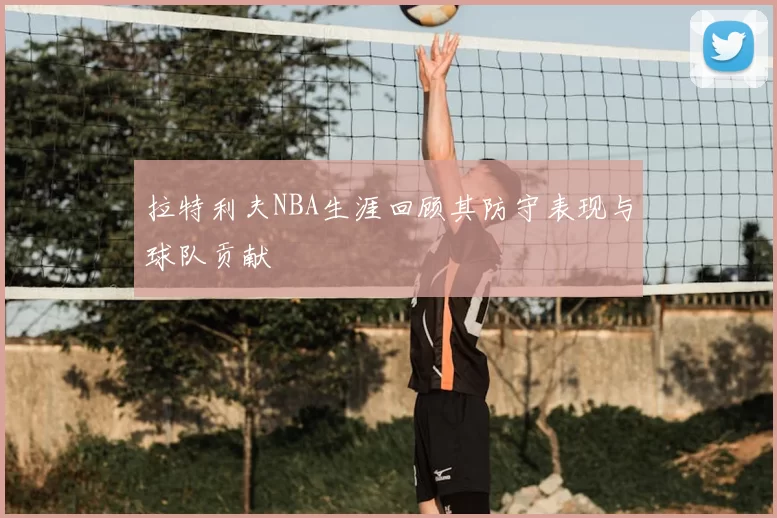 拉特利夫NBA生涯回顾其防守表现与球队贡献