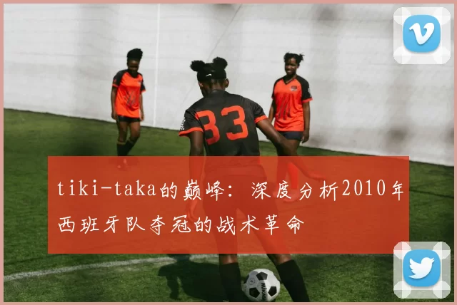 tiki-taka的巅峰:深度分析2010年西班牙队夺冠的战术革命