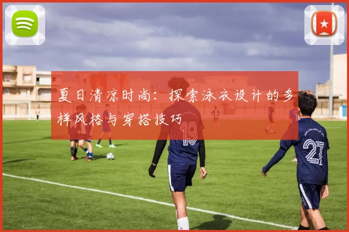 夏日清凉时尚:探索泳衣设计的多样风格与穿搭技巧