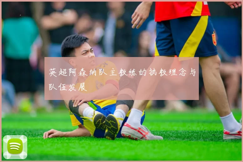 英超阿森纳队主教练的执教理念与队伍发展