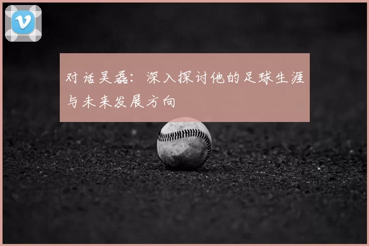 对话吴磊：深入探讨他的足球生涯与未来发展方向