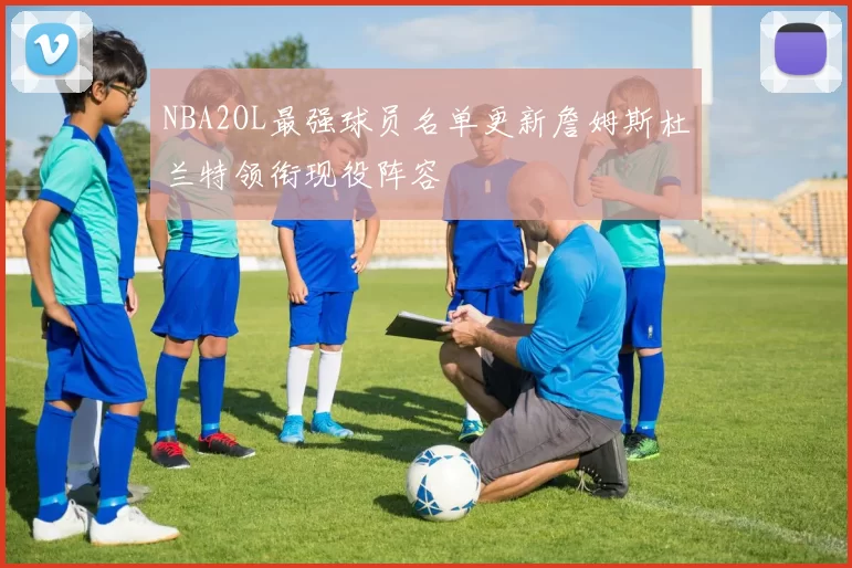 NBA2OL最强球员名单更新詹姆斯杜兰特领衔现役阵容