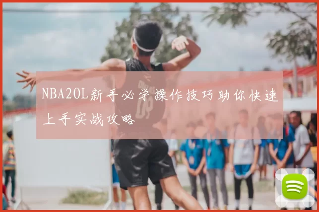 NBA2OL新手必学操作技巧助你快速上手实战攻略