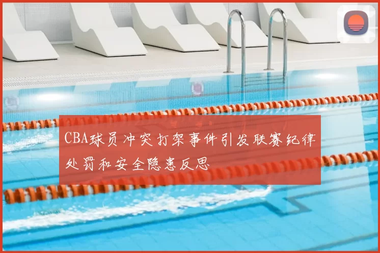 CBA球员冲突打架事件引发联赛纪律处罚和安全隐患反思