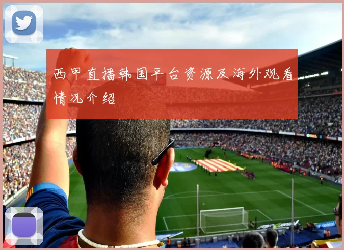 西甲直播韩国平台资源及海外观看情况介绍