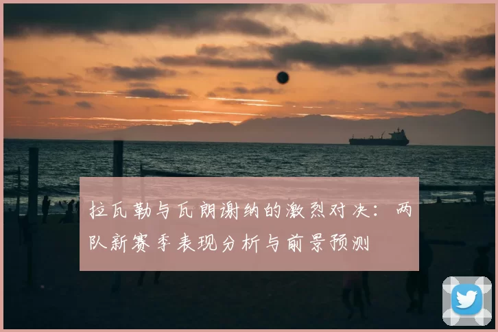 拉瓦勒与瓦朗谢纳的激烈对决:两队新赛季表现分析与前景预测