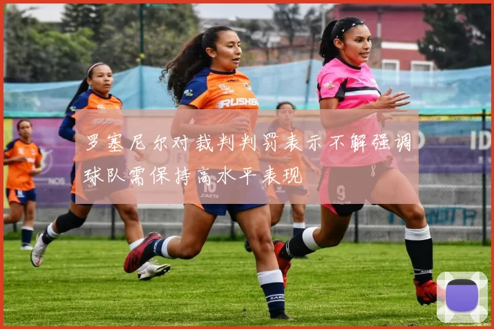 罗塞尼尔对裁判判罚表示不解强调球队需保持高水平表现
