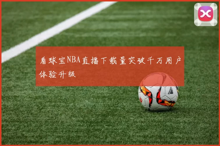 看球宝NBA直播下载量突破千万用户体验升级