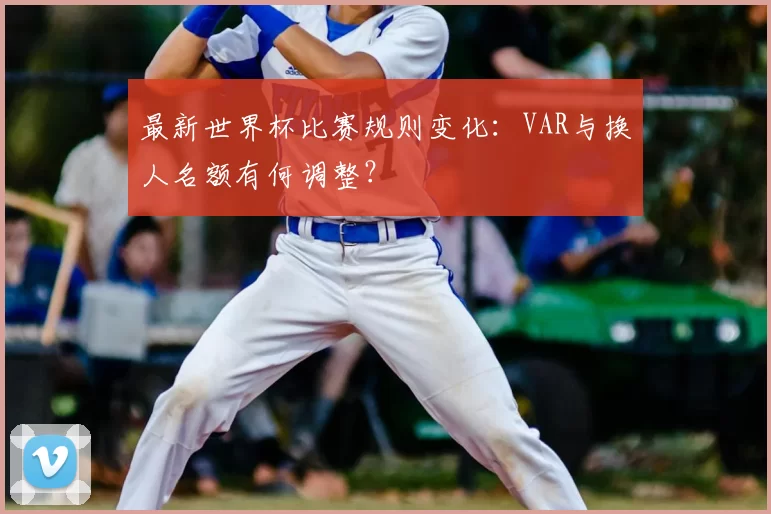 最新世界杯比赛规则变化:VAR与换人名额有何调整?