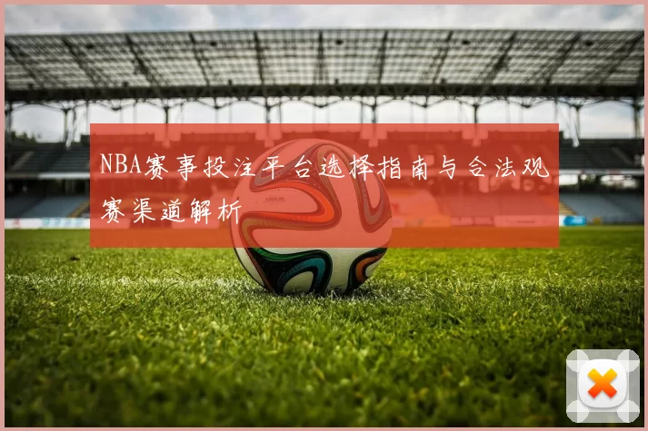 NBA赛事投注平台选择指南与合法观赛渠道解析
