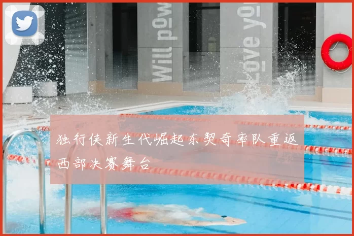 独行侠新生代崛起东契奇率队重返西部决赛舞台