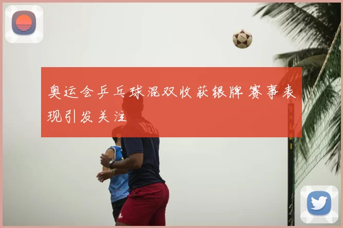 奥运会乒乓球混双收获银牌 赛事表现引发关注