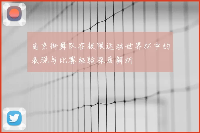 南京街舞队在极限运动世界杯中的表现与比赛经验深度解析