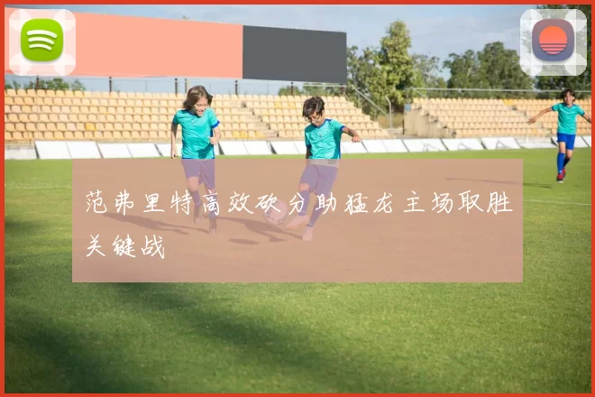 范弗里特高效砍分助猛龙主场取胜关键战