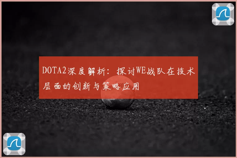 DOTA2深度解析：探讨WE战队在技术层面的创新与策略应用
