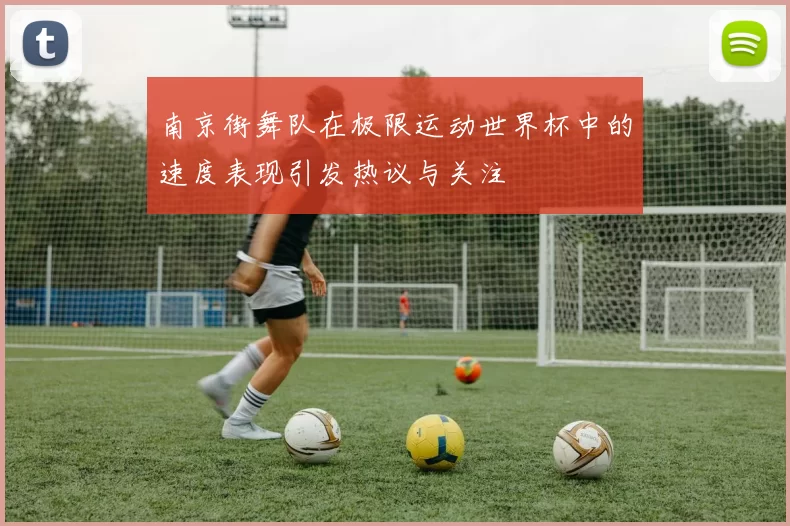 南京街舞队在极限运动世界杯中的速度表现引发热议与关注