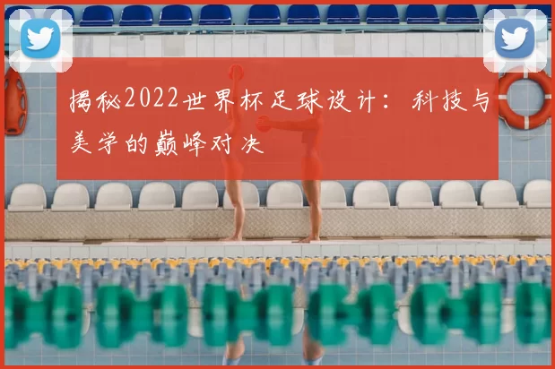 揭秘2022世界杯足球设计：科技与美学的巅峰对决