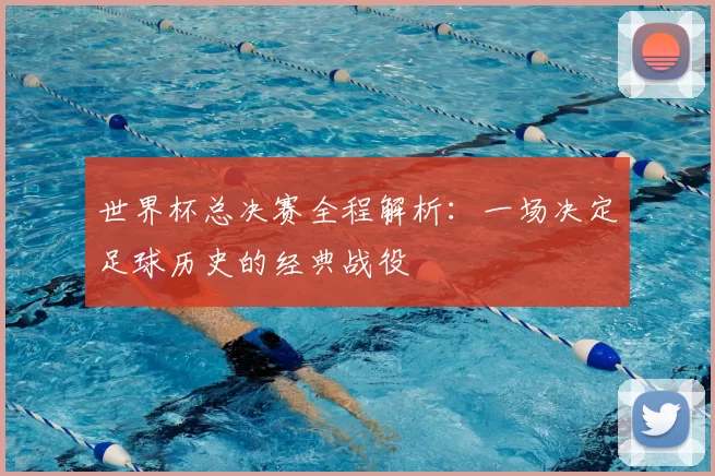 世界杯总决赛全程解析:一场决定足球历史的经典战役