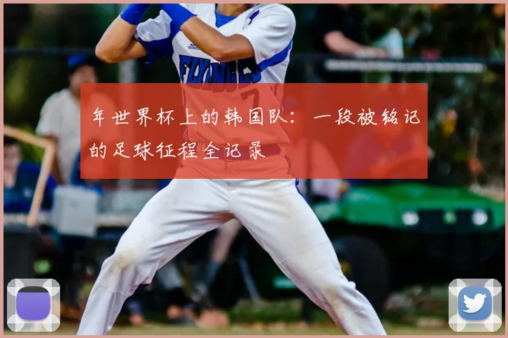 年世界杯上的韩国队:一段被铭记的足球征程全记录