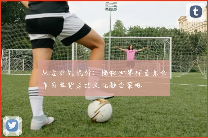 从古典到流行:揭秘世界杯音乐会节目单背后的文化融合策略