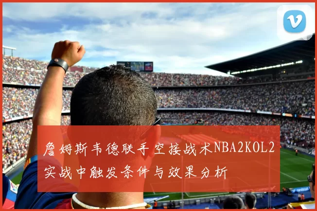 詹姆斯韦德联手空接战术NBA2KOL2实战中触发条件与效果分析