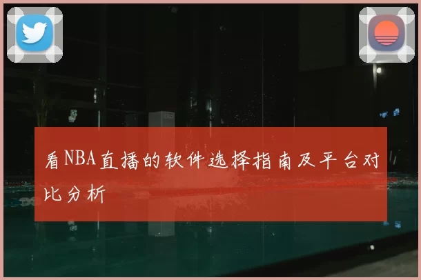 看NBA直播的软件选择指南及平台对比分析
